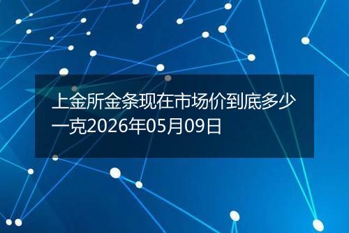 上金所金条现在市场价到底多少一克2026年05月09日