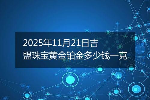 2025年11月21日吉盟珠宝黄金铂金多少钱一克