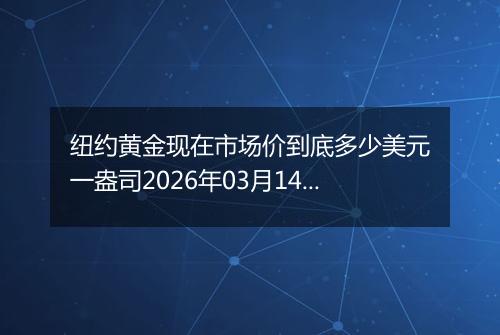 纽约黄金现在市场价到底多少美元一盎司2026年03月14日