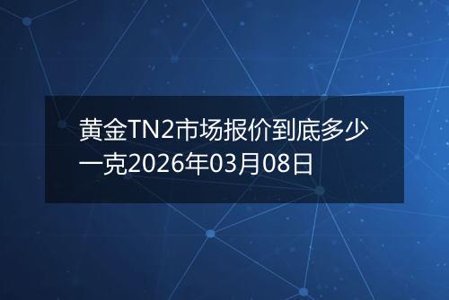 黄金TN2市场报价到底多少一克2026年03月08日
