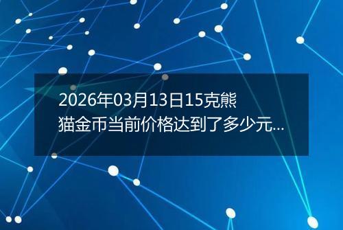 2026年03月13日15克熊猫金币当前价格达到了多少元一个2026年03月13日