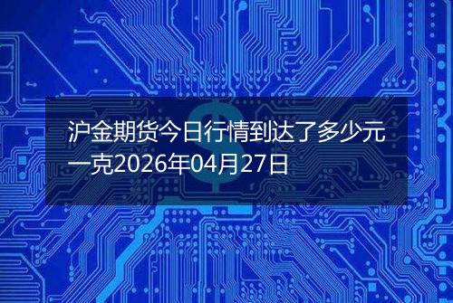 沪金期货今日行情到达了多少元一克2026年04月27日