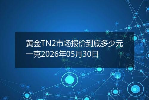 黄金TN2市场报价到底多少元一克2026年05月30日