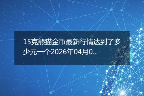 15克熊猫金币最新行情达到了多少元一个2026年04月05日