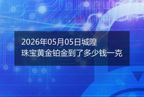 2026年05月05日城隍珠宝黄金铂金到了多少钱一克