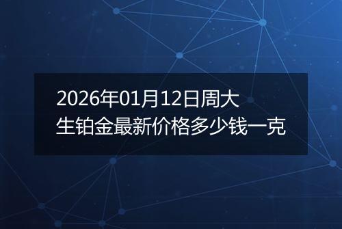 2026年01月12日周大生铂金最新价格多少钱一克