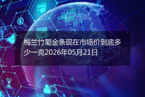 梅兰竹菊金条现在市场价到底多少一克2026年05月21日