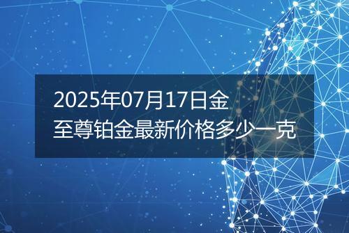 2025年07月17日金至尊铂金最新价格多少一克