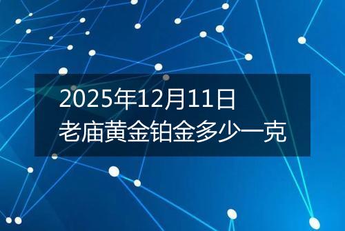 2025年12月11日老庙黄金铂金多少一克