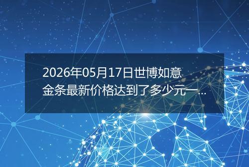 2026年05月17日世博如意金条最新价格达到了多少元一克