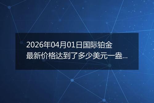2026年04月01日国际铂金最新价格达到了多少美元一盎司