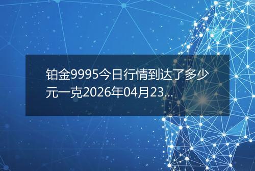 铂金9995今日行情到达了多少元一克2026年04月23日