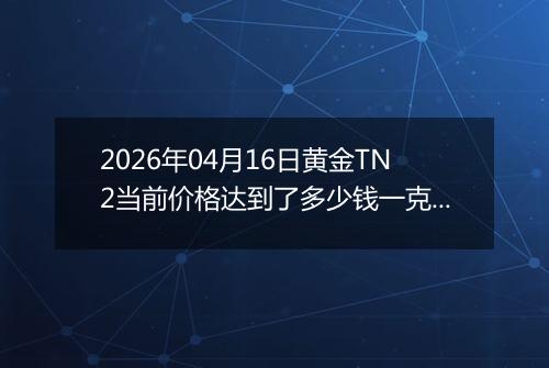 2026年04月16日黄金TN2当前价格达到了多少钱一克2026年04月16日