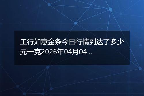工行如意金条今日行情到达了多少元一克2026年04月04日