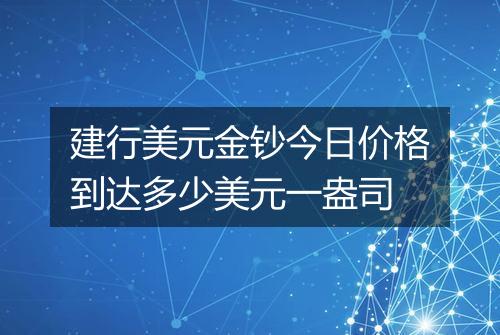 建行美元金钞今日价格到达多少美元一盎司