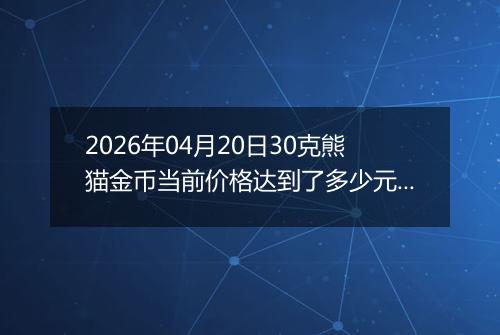 2026年04月20日30克熊猫金币当前价格达到了多少元一个2026年04月20日