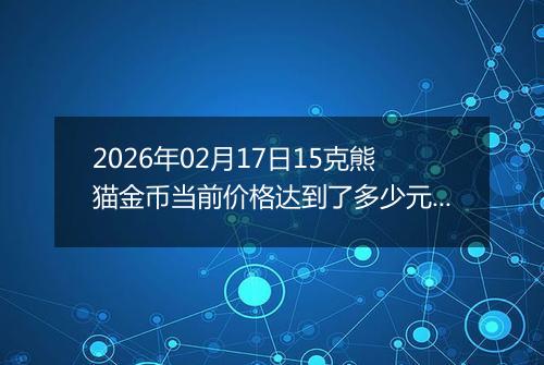 2026年02月17日15克熊猫金币当前价格达到了多少元一个2026年02月17日