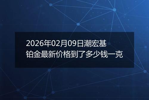 2026年02月09日潮宏基铂金最新价格到了多少钱一克