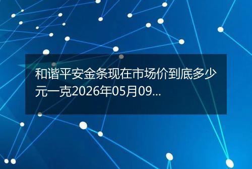 和谐平安金条现在市场价到底多少元一克2026年05月09日