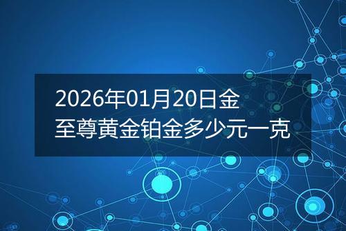 2026年01月20日金至尊黄金铂金多少元一克