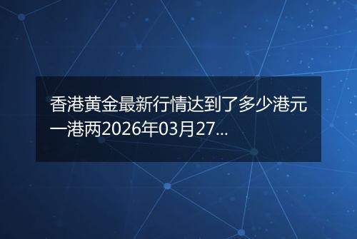 香港黄金最新行情达到了多少港元一港两2026年03月27日