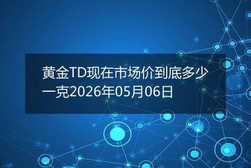 黄金TD现在市场价到底多少一克2026年05月06日
