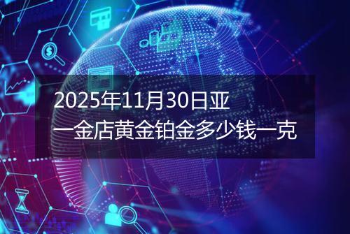 2025年11月30日亚一金店黄金铂金多少钱一克