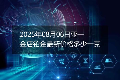 2025年08月06日亚一金店铂金最新价格多少一克