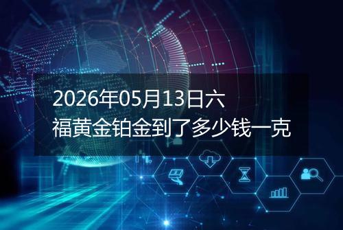 2026年05月13日六福黄金铂金到了多少钱一克