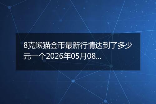 8克熊猫金币最新行情达到了多少元一个2026年05月08日