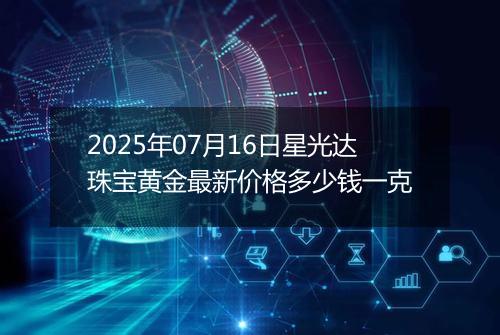 2025年07月16日星光达珠宝黄金最新价格多少钱一克