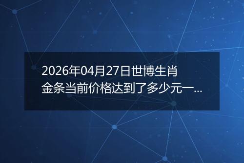 2026年04月27日世博生肖金条当前价格达到了多少元一克2026年04月27日