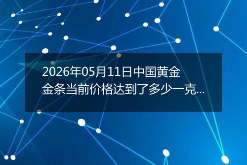 2026年05月11日中国黄金金条当前价格达到了多少一克2026年05月11日