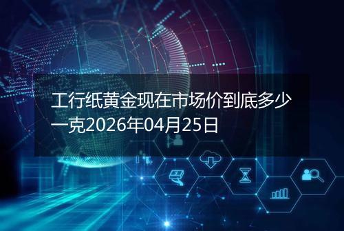 工行纸黄金现在市场价到底多少一克2026年04月25日