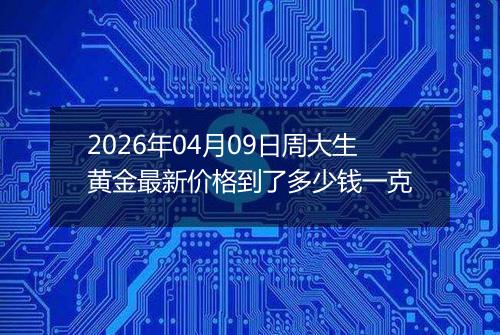2026年04月09日周大生黄金最新价格到了多少钱一克