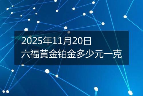 2025年11月20日六福黄金铂金多少元一克