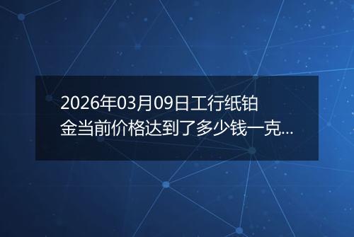 2026年03月09日工行纸铂金当前价格达到了多少钱一克2026年03月09日