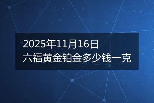 2025年11月16日六福黄金铂金多少钱一克