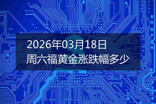 2026年03月18日周六福黄金涨跌幅多少