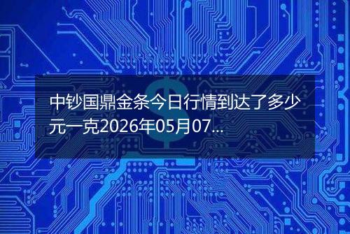 中钞国鼎金条今日行情到达了多少元一克2026年05月07日