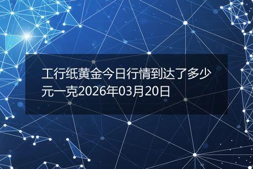 工行纸黄金今日行情到达了多少元一克2026年03月20日