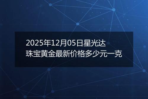 2025年12月05日星光达珠宝黄金最新价格多少元一克
