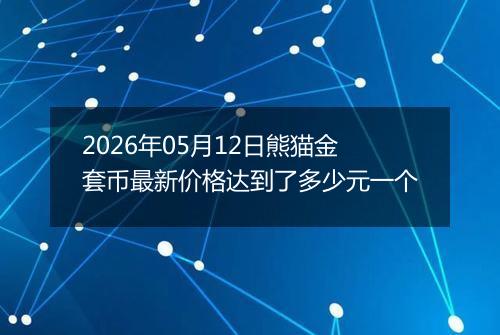 2026年05月12日熊猫金套币最新价格达到了多少元一个