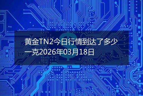 黄金TN2今日行情到达了多少一克2026年03月18日