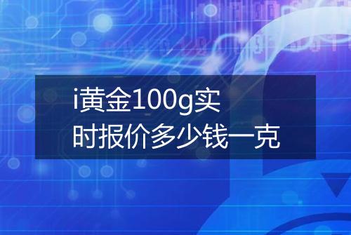 i黄金100g实时报价多少钱一克
