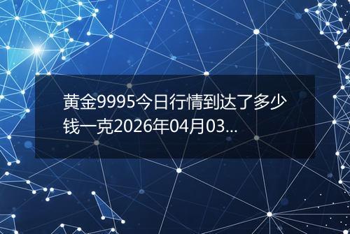 黄金9995今日行情到达了多少钱一克2026年04月03日