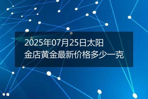 2025年07月25日太阳金店黄金最新价格多少一克