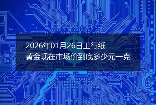 2026年01月26日工行纸黄金现在市场价到底多少元一克