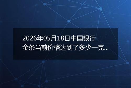 2026年05月18日中国银行金条当前价格达到了多少一克2026年05月18日
