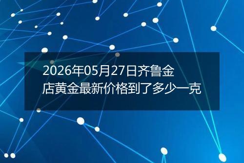 2026年05月27日齐鲁金店黄金最新价格到了多少一克